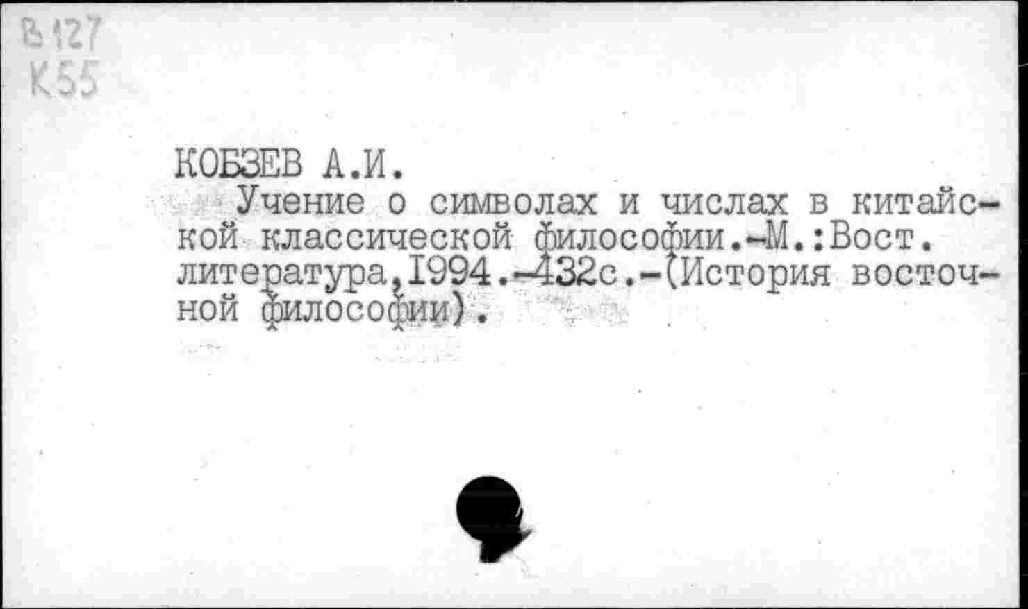 ﻿Ь‘»27
К55
КОБЗЕВ А.И.
Учение о символах и числах в китайской классической философии.-М.:Вост, литература, 1994 .-432с .-(История восточной философии)•
*